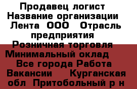 Продавец-логист › Название организации ­ Лента, ООО › Отрасль предприятия ­ Розничная торговля › Минимальный оклад ­ 1 - Все города Работа » Вакансии   . Курганская обл.,Притобольный р-н